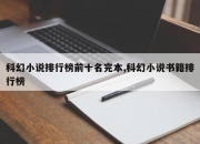 科幻小说排行榜前十名完本,科幻小说书籍排行榜