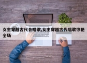 女主穿越古代会唱歌,女主穿越古代唱歌惊艳全场