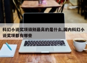 科幻小说奖项级别最高的是什么,国内科幻小说奖项都有哪些