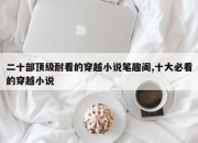 二十部顶级耐看的穿越小说笔趣阁,十大必看的穿越小说