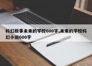 科幻故事未来的学校600字,未来的学校科幻小说600字