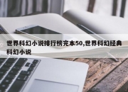世界科幻小说排行榜完本50,世界科幻经典科幻小说