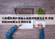 十部最经典的穿越小说回到明朝当王爷,穿越到回到明朝当王爷的小说