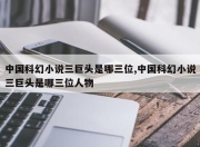中国科幻小说三巨头是哪三位,中国科幻小说三巨头是哪三位人物