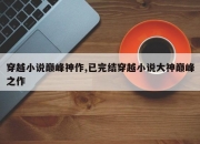 穿越小说巅峰神作,已完结穿越小说大神巅峰之作
