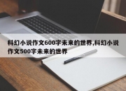 科幻小说作文600字未来的世界,科幻小说作文500字未来的世界