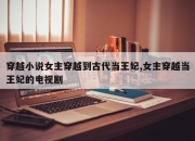 穿越小说女主穿越到古代当王妃,女主穿越当王妃的电视剧