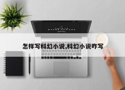 怎样写科幻小说,科幻小说咋写