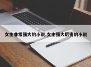 女主非常强大的小说,女主强大厉害的小说