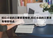 科幻小说的三要素有哪些,科幻小说的三要素有哪些特点