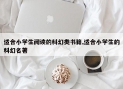适合小学生阅读的科幻类书籍,适合小学生的科幻名著
