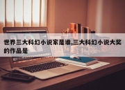 世界三大科幻小说家是谁,三大科幻小说大奖的作品是