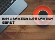 穿越小说古代当王妃女主,穿越古代当王妃电视剧的名字