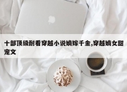十部顶级耐看穿越小说嫡嫁千金,穿越嫡女甜宠文