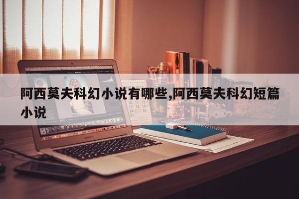 阿西莫夫科幻小说有哪些,阿西莫夫科幻短篇小说