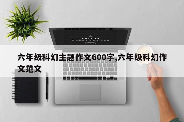 六年级科幻主题作文600字,六年级科幻作文范文