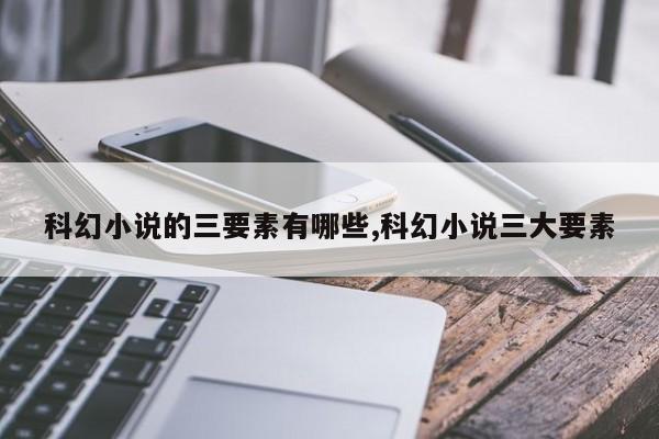 科幻小说的三要素有哪些,科幻小说三大要素