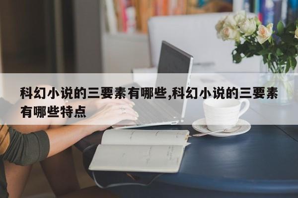 科幻小说的三要素有哪些,科幻小说的三要素有哪些特点