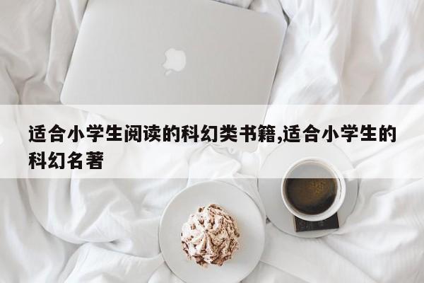 适合小学生阅读的科幻类书籍,适合小学生的科幻名著