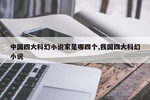 中国四大科幻小说家是哪四个,我国四大科幻小说