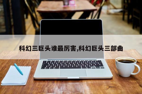 科幻三巨头谁最厉害,科幻巨头三部曲