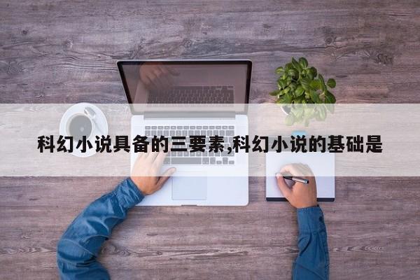 科幻小说具备的三要素,科幻小说的基础是